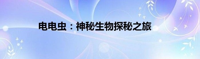 电电虫：神秘生物探秘之旅