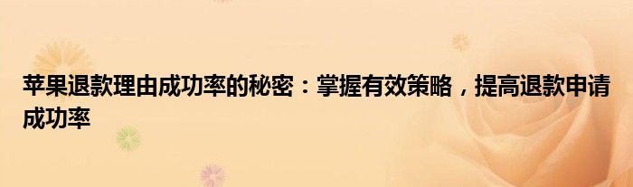 苹果退款理由成功率的秘密：掌握有效策略，提高退款申请成功率