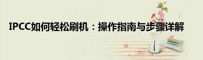 IPCC如何轻松刷机：操作指南与步骤详解