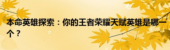 本命英雄探索：你的王者荣耀天赋英雄是哪一个？