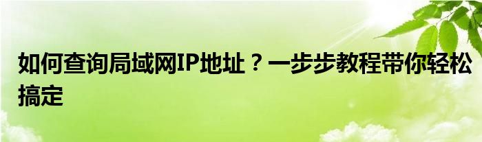 如何查询局域网IP地址？一步步教程带你轻松搞定