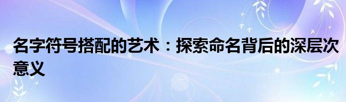 名字符号搭配的艺术：探索命名背后的深层次意义