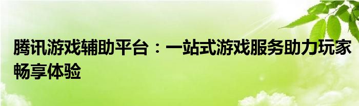 腾讯游戏辅助平台：一站式游戏服务助力玩家畅享体验