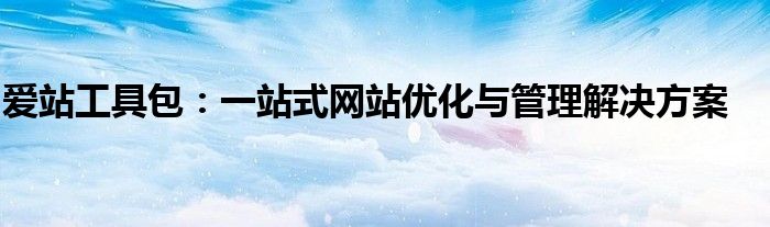 爱站工具包：一站式网站优化与管理解决方案
