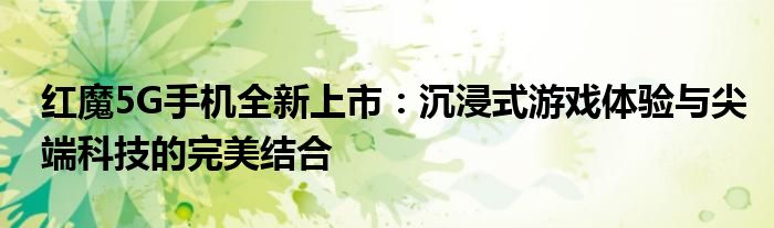 红魔5G手机全新上市：沉浸式游戏体验与尖端科技的完美结合