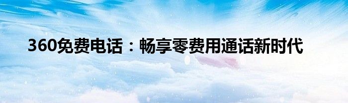 360免费电话：畅享零费用通话新时代