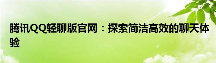 腾讯QQ轻聊版官网：探索简洁高效的聊天体验