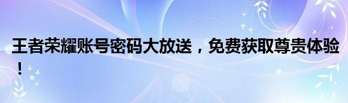 王者荣耀账号密码大放送，免费获取尊贵体验！