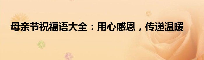 母亲节祝福语大全：用心感恩，传递温暖