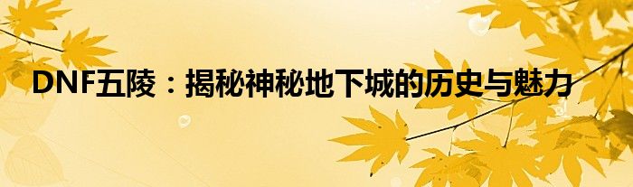 DNF五陵：揭秘神秘地下城的历史与魅力