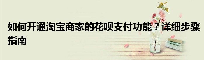 如何开通淘宝商家的花呗支付功能？详细步骤指南