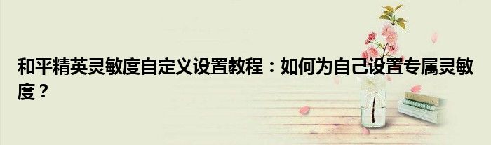 和平精英灵敏度自定义设置教程：如何为自己设置专属灵敏度？