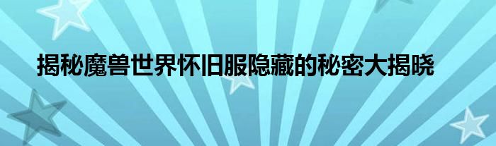 揭秘魔兽世界怀旧服隐藏的秘密大揭晓