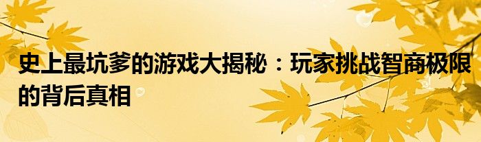史上最坑爹的游戏大揭秘：玩家挑战智商极限的背后真相