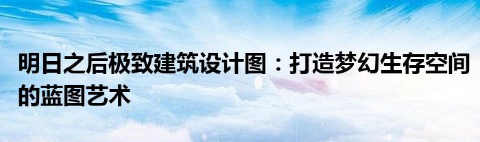 明日之后极致建筑设计图：打造梦幻生存空间的蓝图艺术