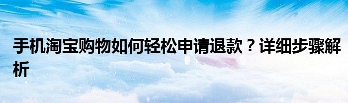 手机淘宝购物如何轻松申请退款？详细步骤解析