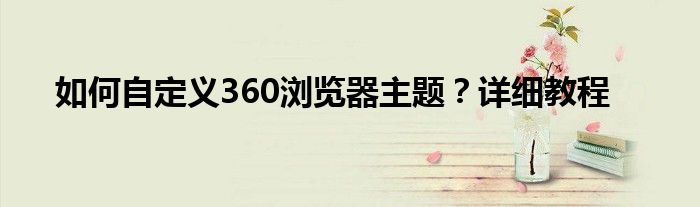 如何自定义360浏览器主题？详细教程