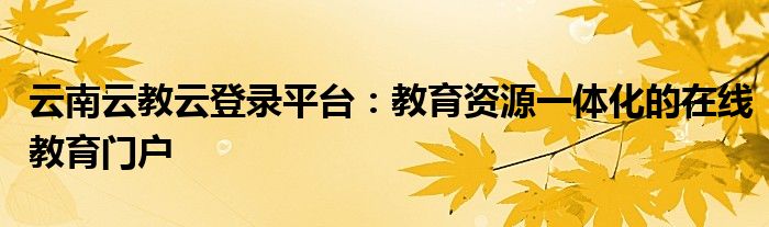 云南云教云登录平台：教育资源一体化的在线教育门户