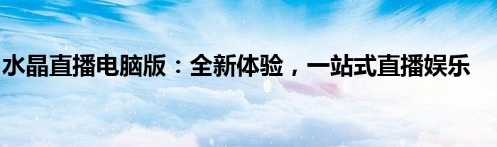 水晶直播电脑版：全新体验，一站式直播娱乐