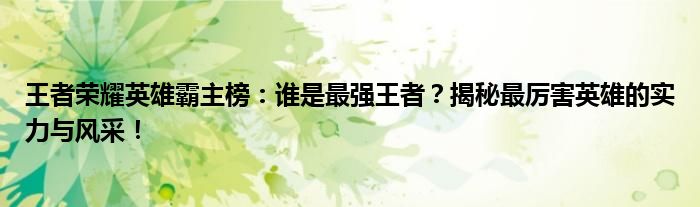 王者荣耀英雄霸主榜：谁是最强王者？揭秘最厉害英雄的实力与风采！