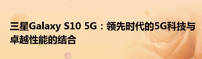 三星Galaxy S10 5G：领先时代的5G科技与卓越性能的结合