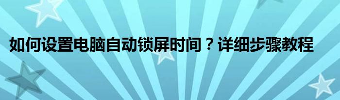 如何设置电脑自动锁屏时间？详细步骤教程