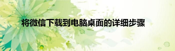 将微信下载到电脑桌面的详细步骤