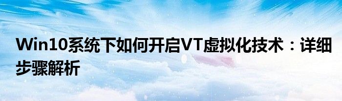 Win10系统下如何开启VT虚拟化技术：详细步骤解析