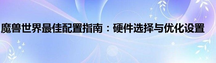 魔兽世界最佳配置指南：硬件选择与优化设置