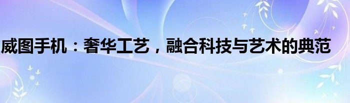 威图手机：奢华工艺，融合科技与艺术的典范