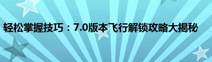 轻松掌握技巧：7.0版本飞行解锁攻略大揭秘