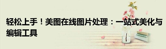 轻松上手！美图在线图片处理：一站式美化与编辑工具