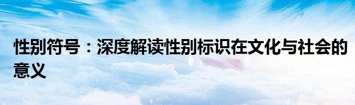 性别符号：深度解读性别标识在文化与社会的意义