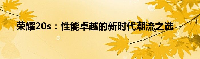 荣耀20s：性能卓越的新时代潮流之选