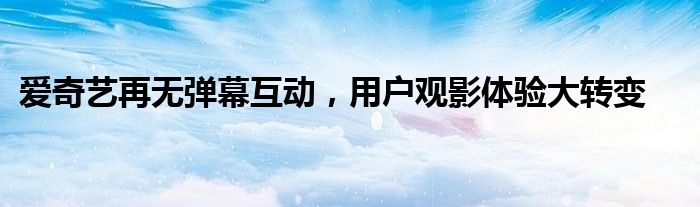 爱奇艺再无弹幕互动，用户观影体验大转变