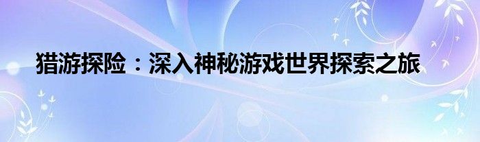猎游探险：深入神秘游戏世界探索之旅