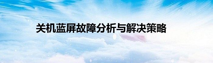关机蓝屏故障分析与解决策略