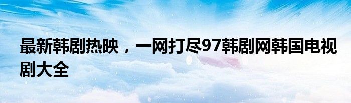 最新韩剧热映，一网打尽97韩剧网韩国电视剧大全
