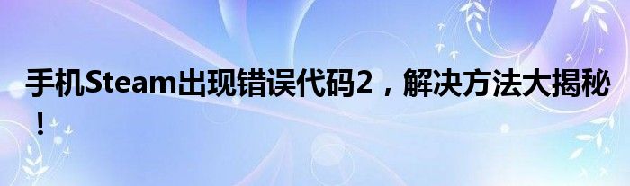 手机Steam出现错误代码2，解决方法大揭秘！