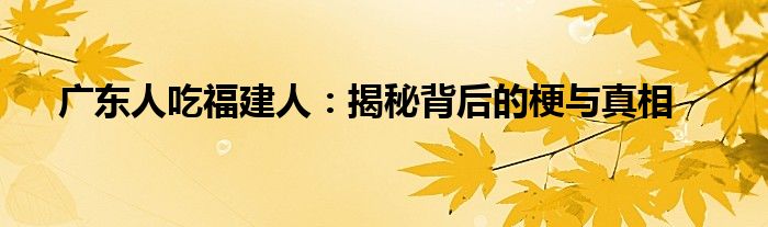 广东人吃福建人：揭秘背后的梗与真相