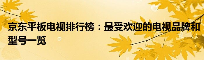京东平板电视排行榜：最受欢迎的电视品牌和型号一览