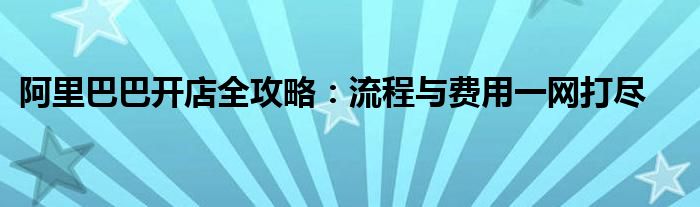 阿里巴巴开店全攻略：流程与费用一网打尽