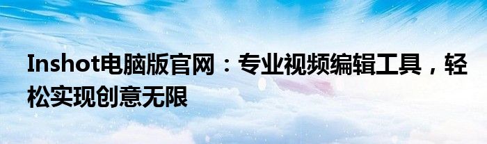 Inshot电脑版官网：专业视频编辑工具，轻松实现创意无限