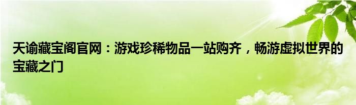 天谕藏宝阁官网：游戏珍稀物品一站购齐，畅游虚拟世界的宝藏之门