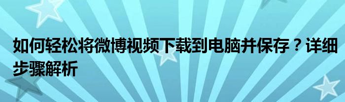 如何轻松将微博视频下载到电脑并保存？详细步骤解析