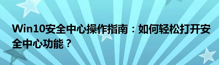 Win10安全中心操作指南：如何轻松打开安全中心功能？
