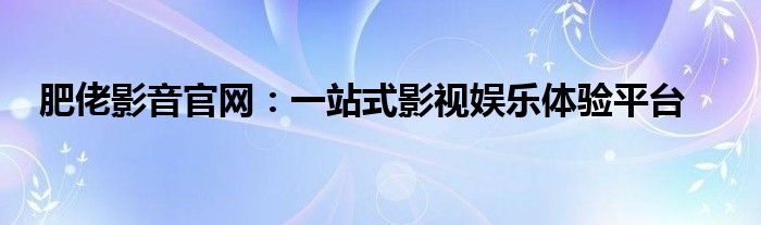 肥佬影音官网：一站式影视娱乐体验平台