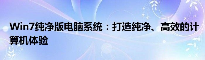 Win7纯净版电脑系统：打造纯净、高效的计算机体验