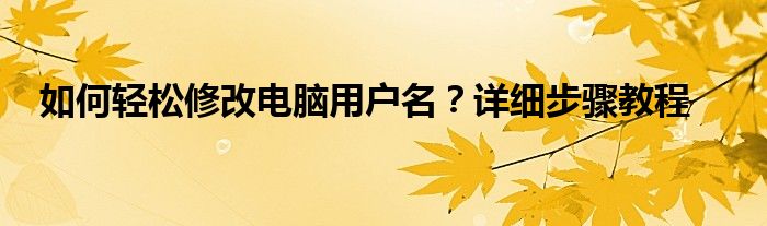 如何轻松修改电脑用户名？详细步骤教程