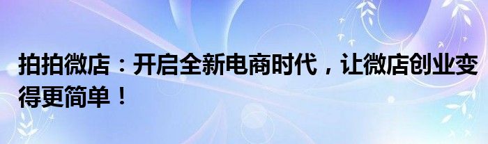 拍拍微店：开启全新电商时代，让微店创业变得更简单！